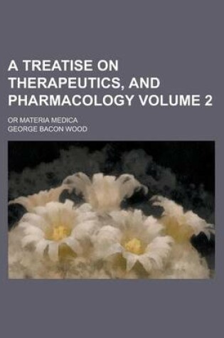 Cover of A Treatise on Therapeutics, and Pharmacology; Or Materia Medica Volume 2