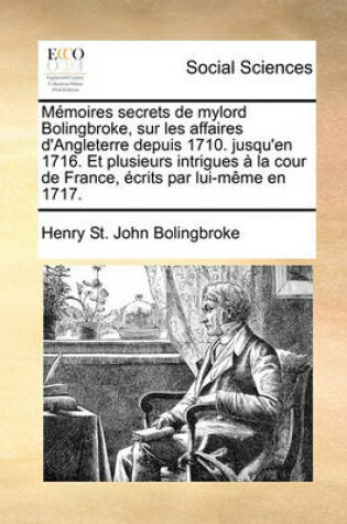 Cover of Memoires secrets de mylord Bolingbroke, sur les affaires d'Angleterre depuis 1710. jusqu'en 1716. Et plusieurs intrigues a la cour de France, ecrits par lui-meme en 1717.