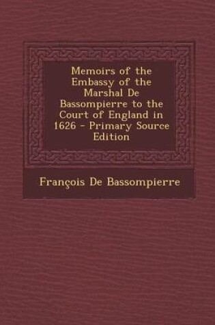 Cover of Memoirs of the Embassy of the Marshal de Bassompierre to the Court of England in 1626 - Primary Source Edition