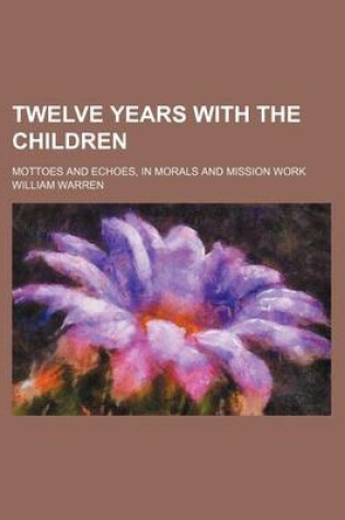 Cover of Twelve Years with the Children; Mottoes and Echoes, in Morals and Mission Work