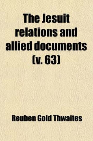 Cover of The Jesuit Relations and Allied Documents (Volume 63); Travels and Explorations of the Jesuit Missionaries in New France, 1610-1791 the Original French, Latin, and Italian Texts, with English Translations and Notes