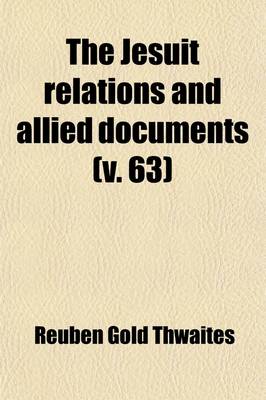 Book cover for The Jesuit Relations and Allied Documents (Volume 63); Travels and Explorations of the Jesuit Missionaries in New France, 1610-1791 the Original French, Latin, and Italian Texts, with English Translations and Notes