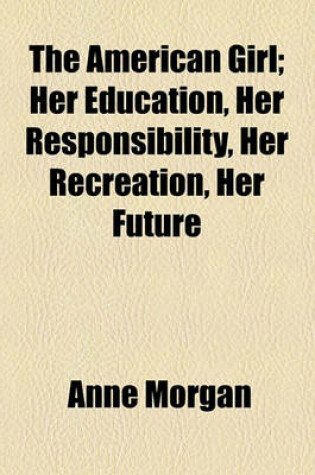 Cover of The American Girl; Her Education, Her Responsibility, Her Recreation, Her Future