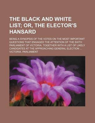 Book cover for The Black and White List; Or, the Elector's Hansard. Being a Synopsis of the Votes on the Most Important Questions That Engaged the Attention of the Sixth Parliament of Victoria. Together with a List of Likely Candidates at the Approaching General Electi