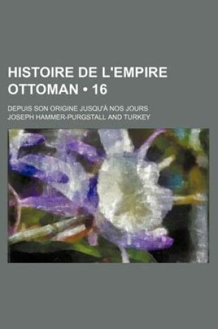 Cover of Histoire de L'Empire Ottoman (16); Depuis Son Origine Jusqu'a Nos Jours