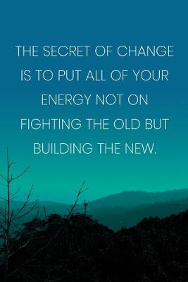 Book cover for Inspirational Quote Notebook - 'The Secret Of Change Is To Put All Of Your Energy Not On Fighting The Old But Building The New.'