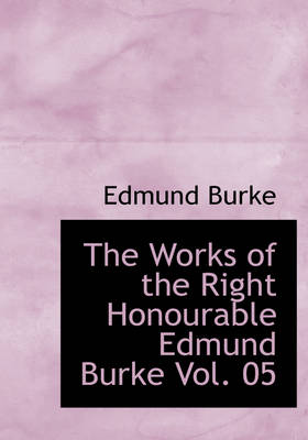 Book cover for The Works of the Right Honourable Edmund Burke Vol. 05