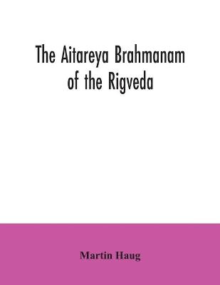 Book cover for The Aitareya Brahmanam of the Rigveda, containing the earliest speculations of the Brahmans on the meaning of the sacrificial prayers, and on the origin, performance and sense of the rites of the Vedic religion