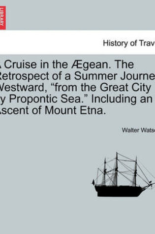 Cover of A Cruise in the Aegean. the Retrospect of a Summer Journey Westward, from the Great City by Propontic Sea. Including an Ascent of Mount Etna.