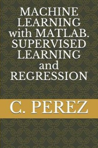 Cover of MACHINE LEARNING with MATLAB. SUPERVISED LEARNING and REGRESSION