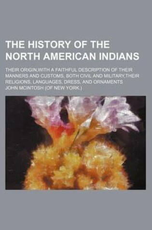 Cover of The History of the North American Indians; Their Origin, with a Faithful Description of Their Manners and Customs, Both Civil and Military, Their Religions, Languages, Dress, and Ornaments