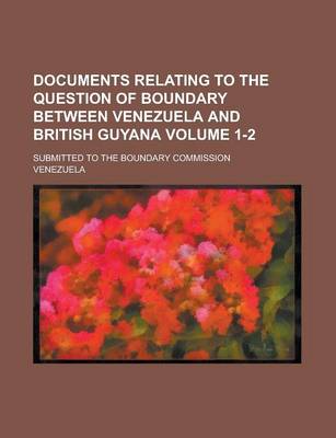 Book cover for Documents Relating to the Question of Boundary Between Venezuela and British Guyana; Submitted to the Boundary Commission Volume 1-2