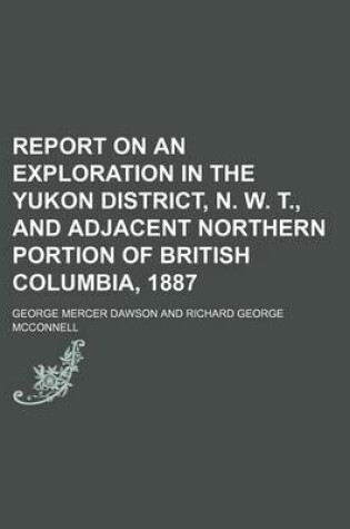 Cover of Report on an Exploration in the Yukon District, N. W. T., and Adjacent Northern Portion of British Columbia, 1887