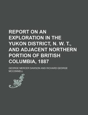 Book cover for Report on an Exploration in the Yukon District, N. W. T., and Adjacent Northern Portion of British Columbia, 1887