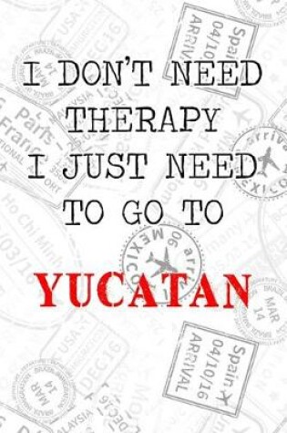 Cover of I Don't Need Therapy I Just Need To Go To Yucatan