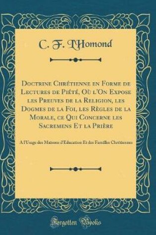 Cover of Doctrine Chretienne En Forme de Lectures de Piete, Ou l'On Expose Les Preuves de la Religion, Les Dogmes de la Foi, Les Regles de la Morale, Ce Qui Concerne Les Sacremens Et La Priere