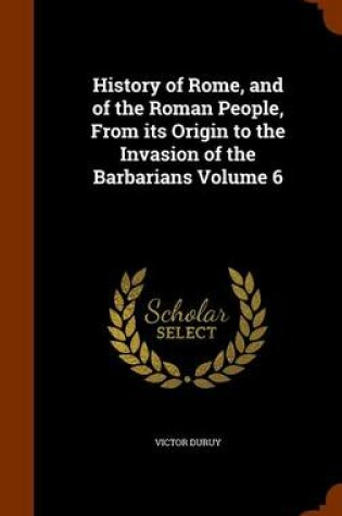 Cover of History of Rome, and of the Roman People, from Its Origin to the Invasion of the Barbarians Volume 6