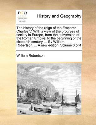 Book cover for The History of the Reign of the Emperor Charles V. with a View of the Progress of Society in Europe, from the Subversion of the Roman Empire, to the Beginning of the Sixteenth Century. ... by William Robertson, ... a New Edition. Volume 3 of 4