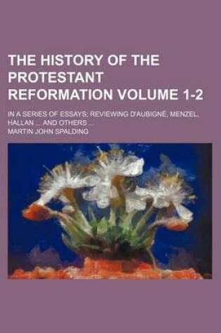 Cover of The History of the Protestant Reformation; In a Series of Essays Reviewing D'Aubigne, Menzel, Hallan and Others Volume 1-2