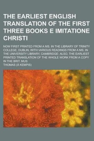 Cover of The Earliest English Translation of the First Three Books E Imitatione Christi; Now First Printed from a Ms. in the Library of Trinity College, Dublin, with Various Readings from a Ms. in the University Library, Cambridge