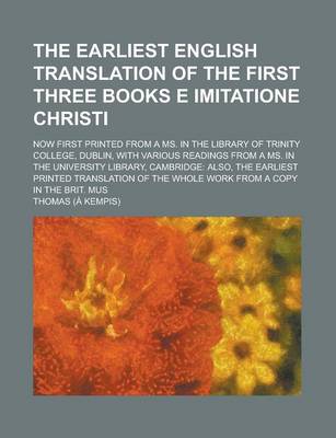 Book cover for The Earliest English Translation of the First Three Books E Imitatione Christi; Now First Printed from a Ms. in the Library of Trinity College, Dublin, with Various Readings from a Ms. in the University Library, Cambridge