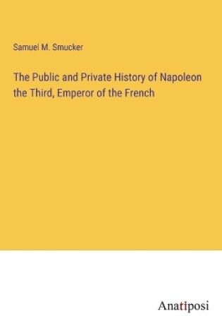 Cover of The Public and Private History of Napoleon the Third, Emperor of the French