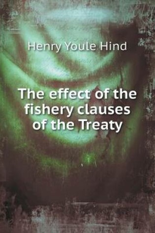 Cover of The effect of the fishery clauses of the Treaty
