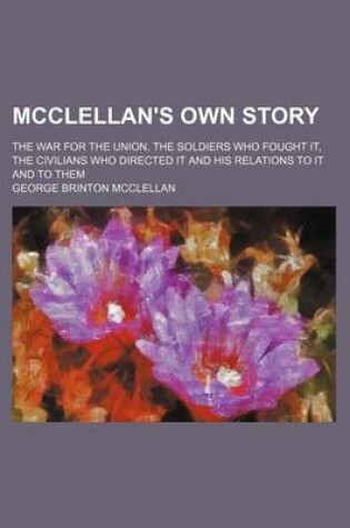 Cover of McClellan's Own Story; The War for the Union, the Soldiers Who Fought It, the Civilians Who Directed It and His Relations to It and to Them