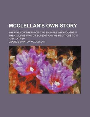 Book cover for McClellan's Own Story; The War for the Union, the Soldiers Who Fought It, the Civilians Who Directed It and His Relations to It and to Them