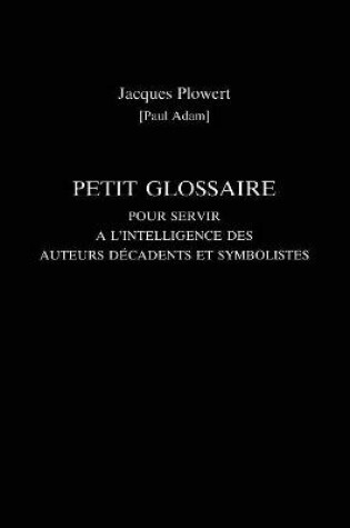 Cover of Petit Glossaire Pour Servir A L'Intelligence Des Auteurs Decadents Et Symbolistes