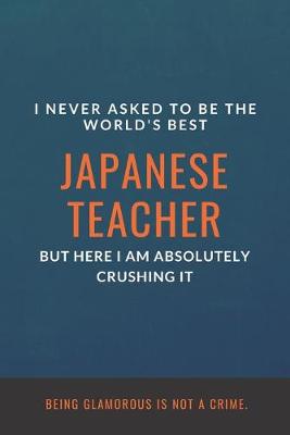 Book cover for I Never Asked to Be the World's Best Japanese Teacher but Here I Am Absolutely Crushing It. Being glamorous is not a crime.