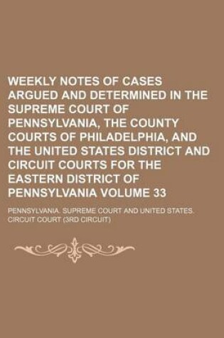 Cover of Weekly Notes of Cases Argued and Determined in the Supreme Court of Pennsylvania, the County Courts of Philadelphia, and the United States District and Circuit Courts for the Eastern District of Pennsylvania Volume 33