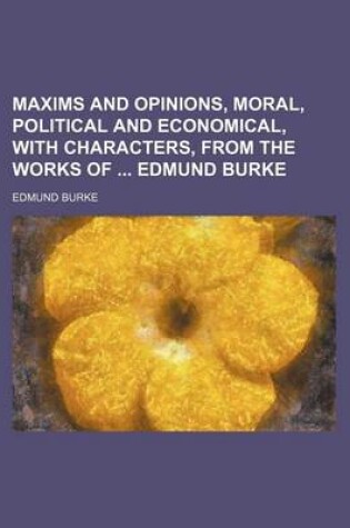 Cover of Maxims and Opinions, Moral, Political and Economical, with Characters, from the Works of Edmund Burke (Volume 1)