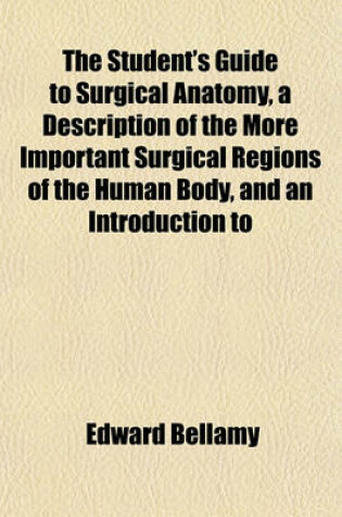 Cover of The Student's Guide to Surgical Anatomy, a Description of the More Important Surgical Regions of the Human Body, and an Introduction to