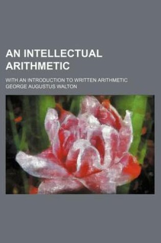 Cover of An Intellectual Arithmetic; With an Introduction to Written Arithmetic