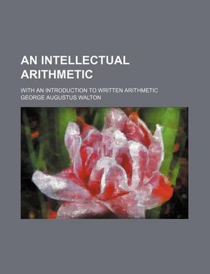 Book cover for An Intellectual Arithmetic; With an Introduction to Written Arithmetic