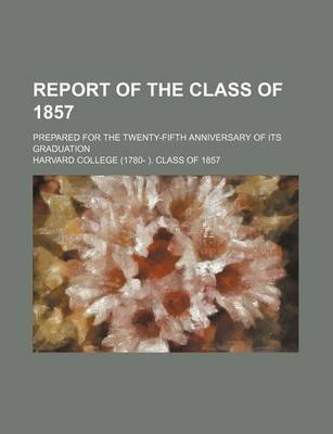 Book cover for Report of the Class of 1857; Prepared for the Twenty-Fifth Anniversary of Its Graduation