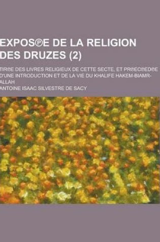 Cover of Expos E de la Religion Des Druzes; Tir E Des Livres Religieux de Cette Secte, Et PR EC Ed E D'Une Introduction Et de la Vie Du Khalife Hakem-Biamr-All