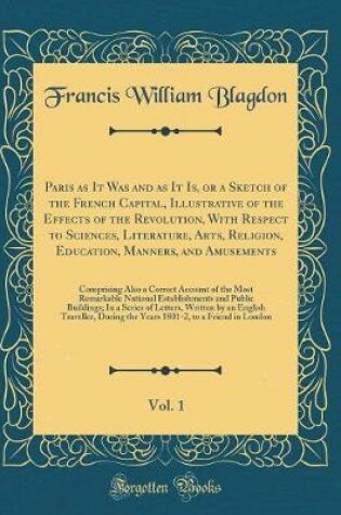 Cover of Paris as It Was and as It Is, or a Sketch of the French Capital, Illustrative of the Effects of the Revolution, With Respect to Sciences, Literature, Arts, Religion, Education, Manners, and Amusements, Vol. 1: Comprising Also a Correct Account of the Most