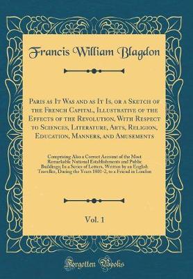 Book cover for Paris as It Was and as It Is, or a Sketch of the French Capital, Illustrative of the Effects of the Revolution, With Respect to Sciences, Literature, Arts, Religion, Education, Manners, and Amusements, Vol. 1: Comprising Also a Correct Account of the Most