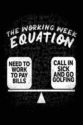 Book cover for The Working Week Equation = Need To Work To Pay Bills * Call In Sick And Go Golfing