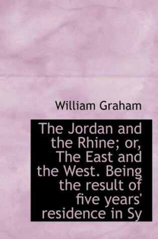 Cover of The Jordan and the Rhine; Or, the East and the West. Being the Result of Five Years' Residence in Sy