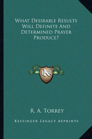 Cover of What Desirable Results Will Definite and Determined Prayer Produce?