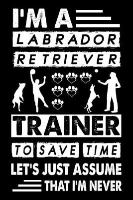 Book cover for I'M A Labrador Retriever Trainer To Save Time Let's Just Assume That I'm Never