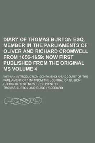 Cover of Diary of Thomas Burton Esq. Member in the Parliaments of Oliver and Richard Cromwell from 1656-1659 Volume 4; Now First Published from the Original Ms. with an Introduction Containing an Account of the Parliament of 1654 from the Journal of Guibon Goddar