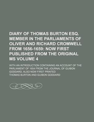 Book cover for Diary of Thomas Burton Esq. Member in the Parliaments of Oliver and Richard Cromwell from 1656-1659 Volume 4; Now First Published from the Original Ms. with an Introduction Containing an Account of the Parliament of 1654 from the Journal of Guibon Goddar