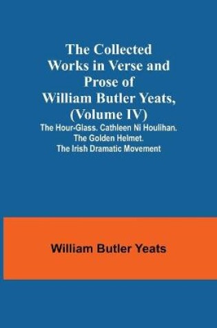 Cover of The Collected Works in Verse and Prose of William Butler Yeats, (Volume IV) The Hour-glass. Cathleen ni Houlihan. The Golden Helmet. The Irish Dramatic Movement
