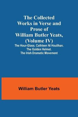 Book cover for The Collected Works in Verse and Prose of William Butler Yeats, (Volume IV) The Hour-glass. Cathleen ni Houlihan. The Golden Helmet. The Irish Dramatic Movement
