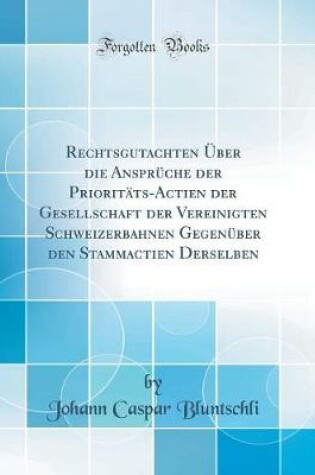 Cover of Rechtsgutachten Über Die Ansprüche Der Prioritäts-Actien Der Gesellschaft Der Vereinigten Schweizerbahnen Gegenüber Den Stammactien Derselben (Classic Reprint)