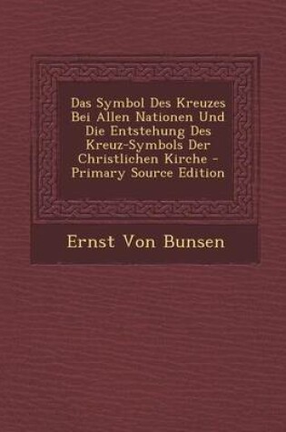 Cover of Das Symbol Des Kreuzes Bei Allen Nationen Und Die Entstehung Des Kreuz-Symbols Der Christlichen Kirche - Primary Source Edition